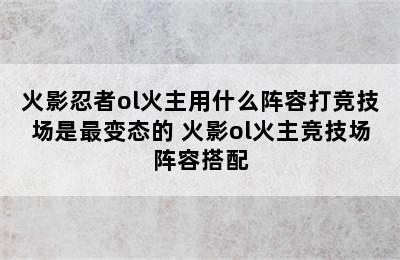 火影忍者ol火主用什么阵容打竞技场是最变态的 火影ol火主竞技场阵容搭配